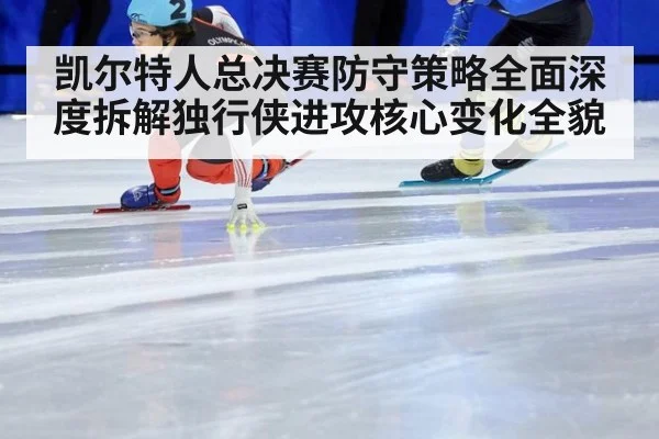 凯尔特人总决赛防守策略全面深度拆解独行侠进攻核心变化全貌