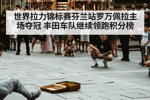 世界拉力锦标赛芬兰站罗万佩拉主场夺冠 丰田车队继续领跑积分榜