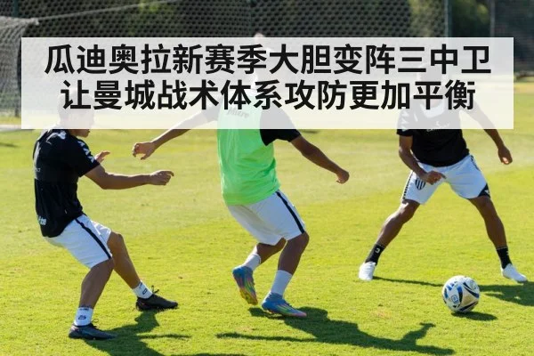 瓜迪奥拉新赛季大胆变阵三中卫让曼城战术体系攻防更加平衡