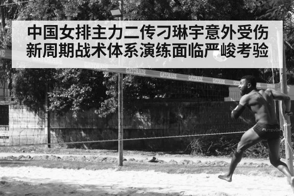 中国女排主力二传刁琳宇意外受伤新周期战术体系演练面临严峻考验